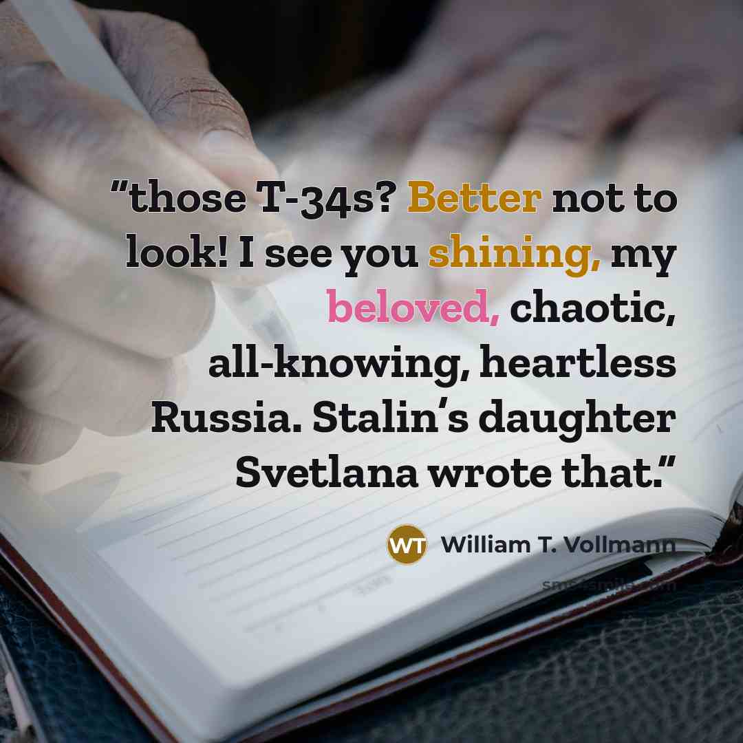 “those T-34s? Better not to look! I see you shining, my beloved, chaotic, all-knowing, heartless Russia. Stalin’s daughter Svetlana wrote that.” quote by William T. Vollmann