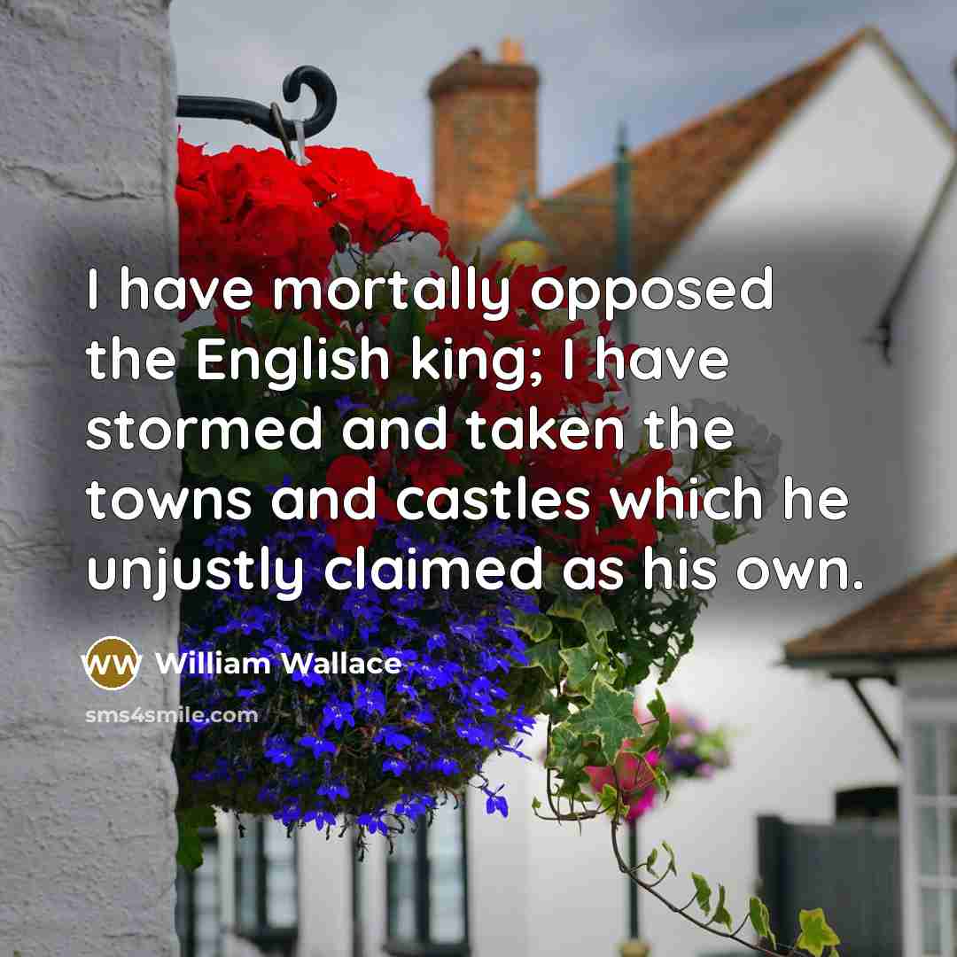 “I have mortally opposed the English king; I have stormed…” quote by William Wallace