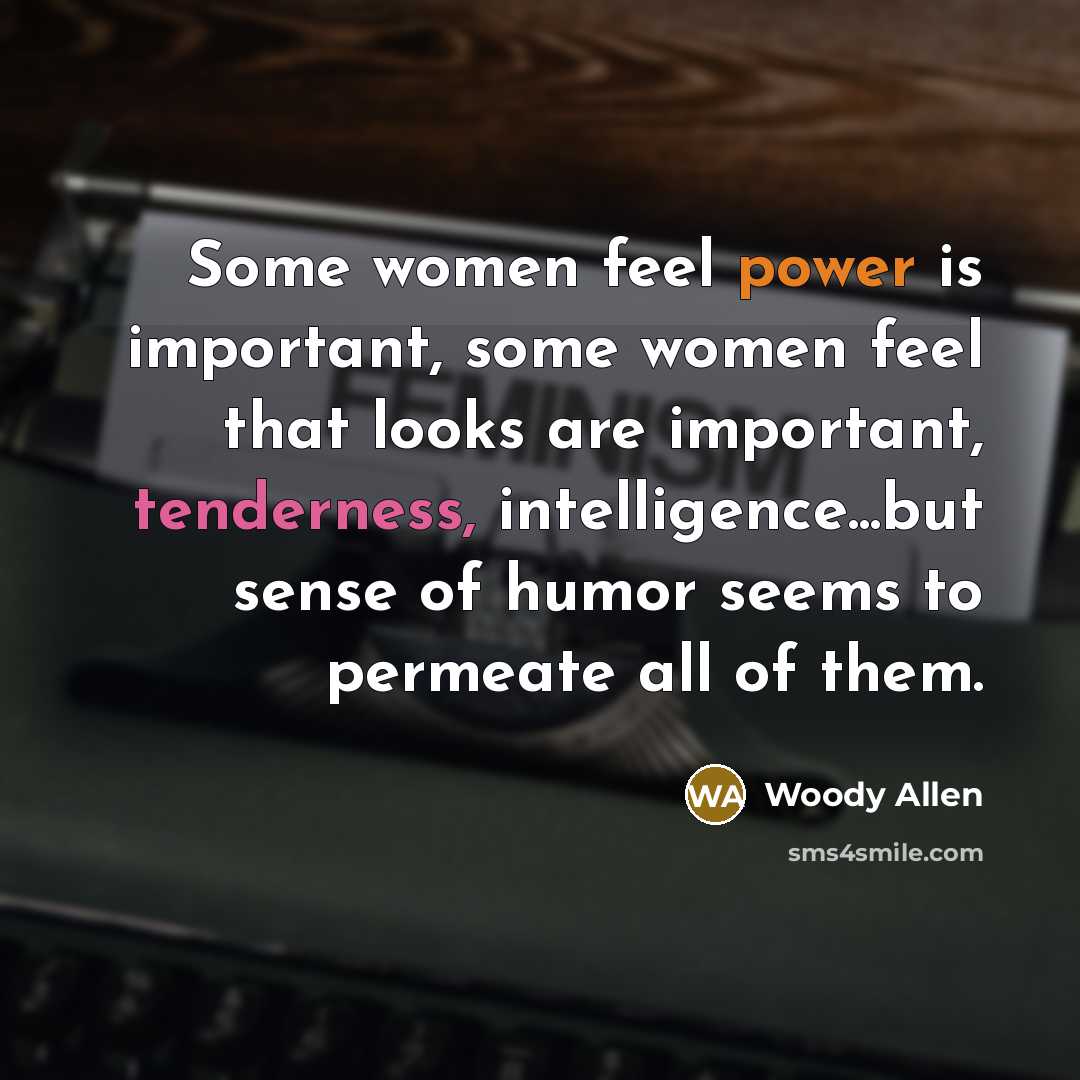“Some women feel power is important, some women feel that looks are important, tenderness, intelligence...but sense of humor seems to permeate all of them.” quote by Woody Allen