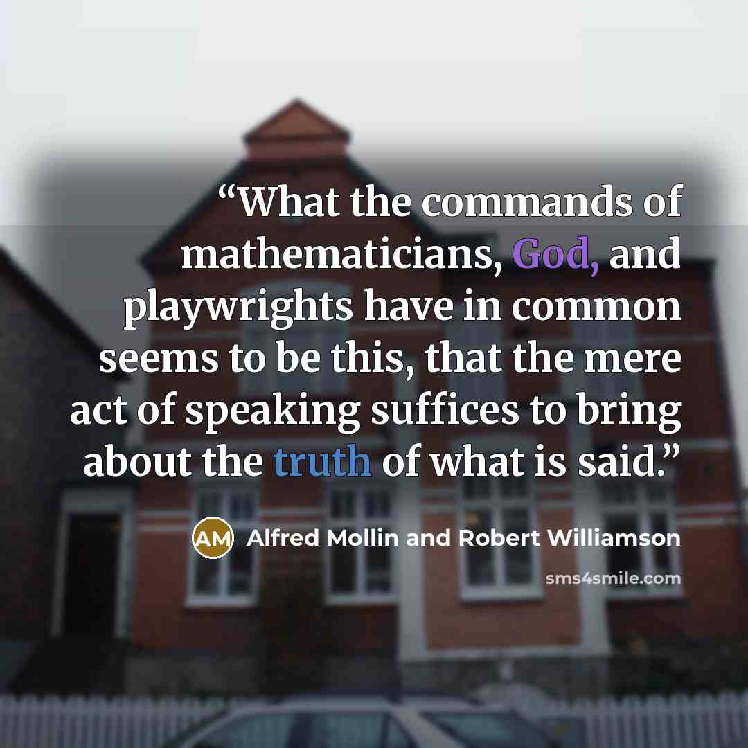 “What the commands of mathematicians, God, and playwrights have in common seems to be this, that the mere act of speaking suffices to bring about the truth of what is said.” quote by Alfred Mollin and Robert Williamson