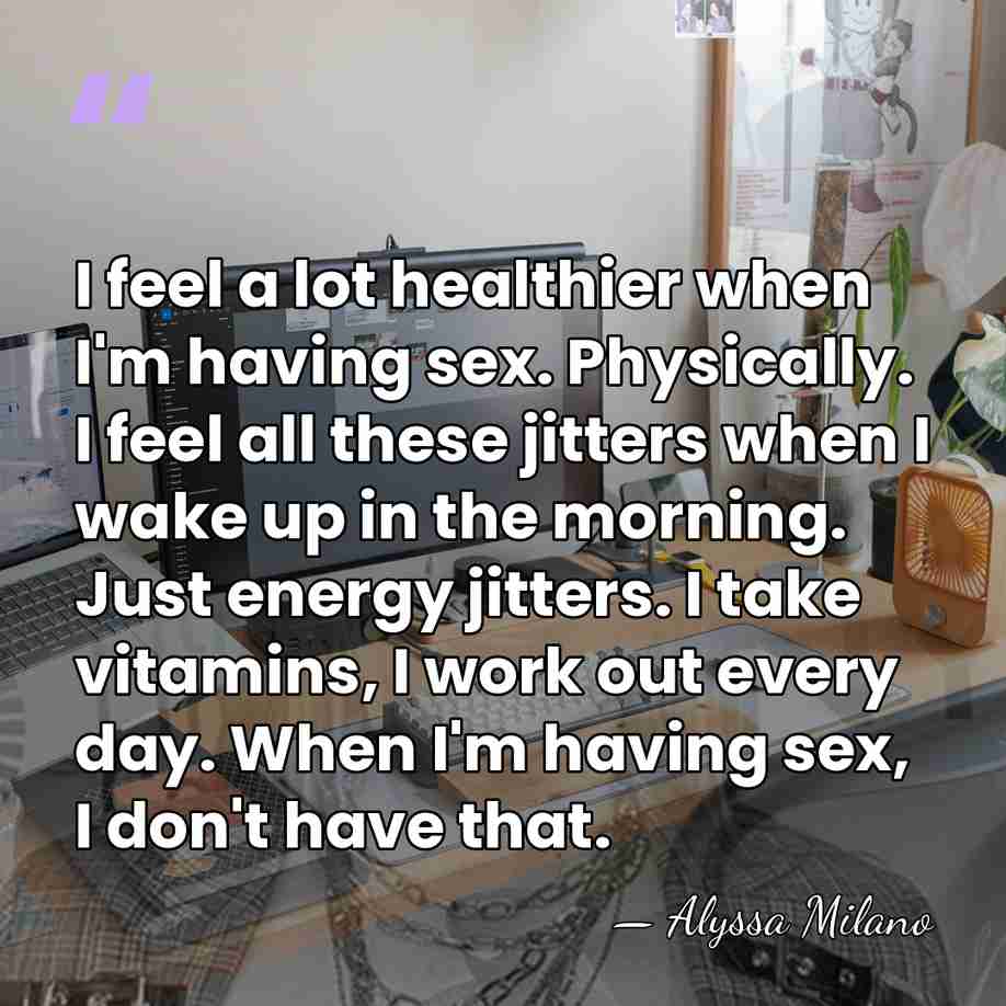 I feel a lot healthier when I'm having sex. Physically. I feel&hellip; - Alyssa Milano