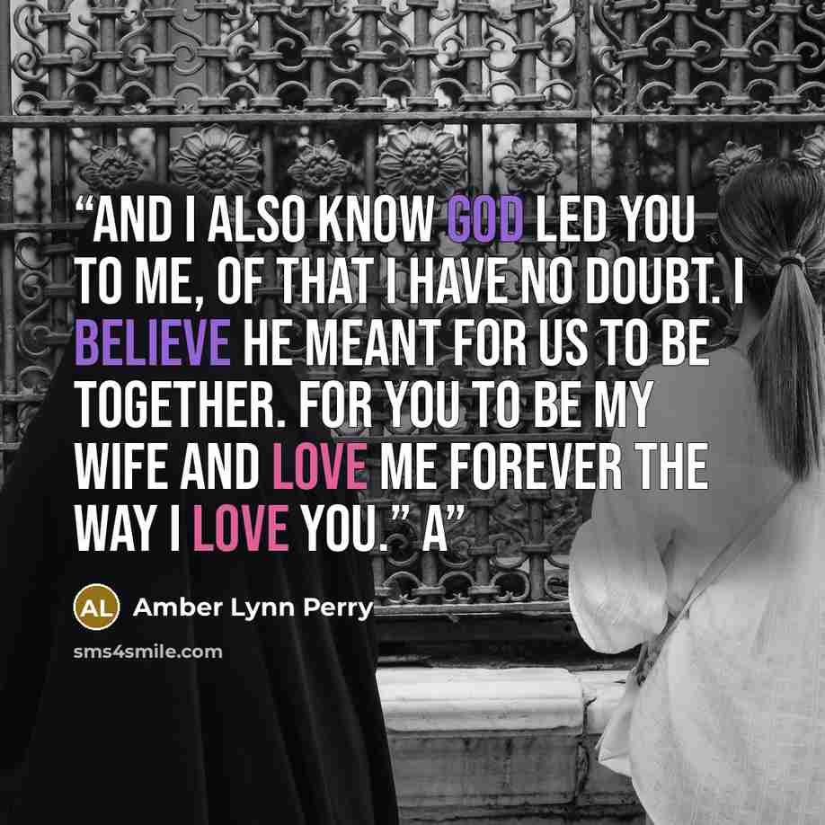 “And I also know God led you to me, of that I have no doubt. I believe he meant for us to be together. For you to be my wife and love me forever the way I love you.” A” quote by Amber Lynn Perry