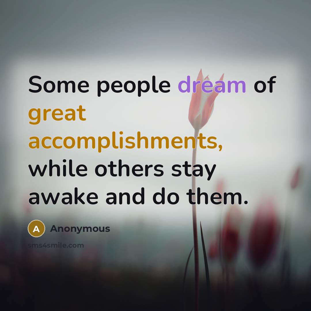 “Some people dream of great accomplishments, while others stay awake and do them.” quote by Anonymous