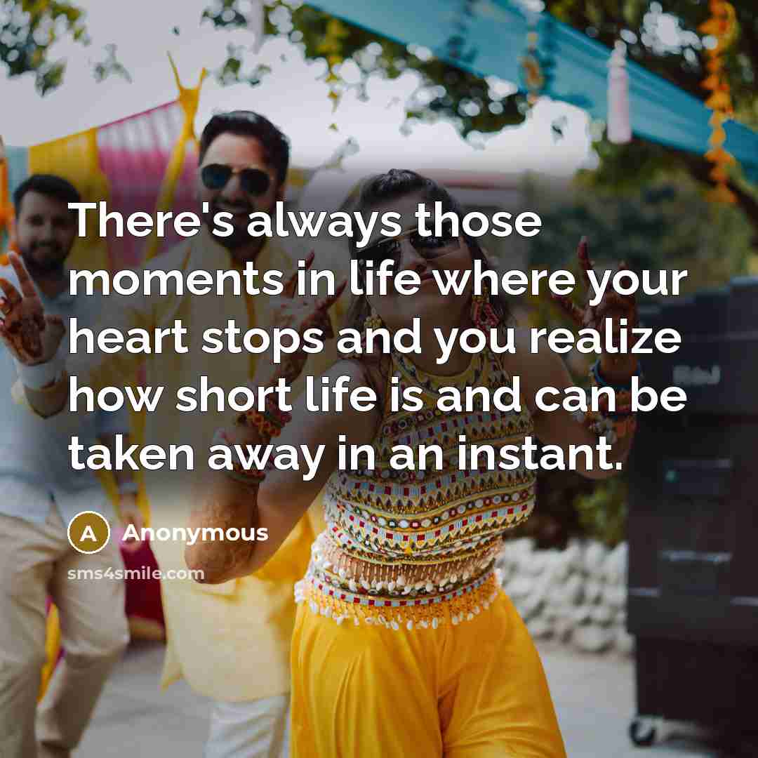“There's always those moments in life where your heart stops and you realize how short life is and can be taken away in an instant.” quote by Anonymous