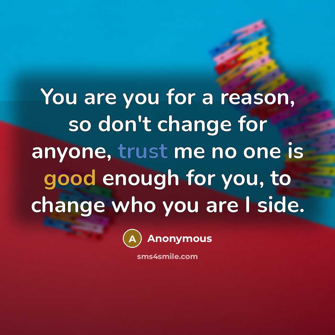 “You are you for a reason, so don't change for anyone, trust me no one is good enough for you, to change who you are I side.” quote by Anonymous
