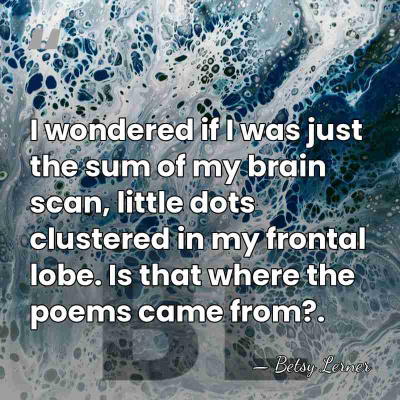 I wondered if I was just the sum of my brain scan,&hellip; - Betsy Lerner