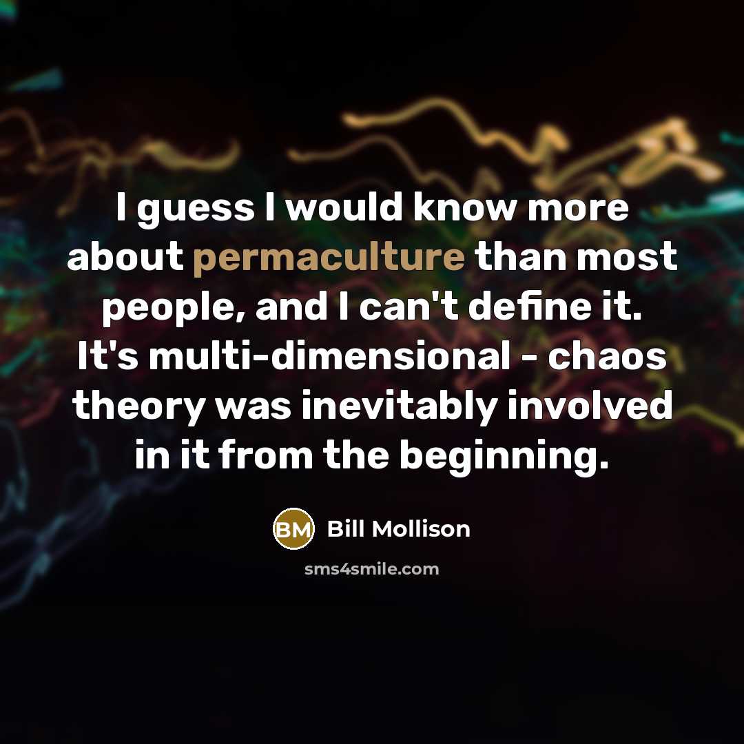 “I guess I would know more about permaculture than most people, and I can't define it. It's multi-dimensional - chaos theory was inevitably involved in it from the beginning.” quote by Bill Mollison