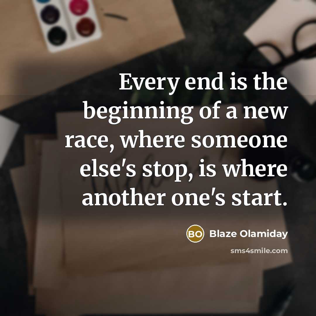 “Every end is the beginning of a new race, where someone else's stop, is where another one's start.” quote by Blaze Olamiday