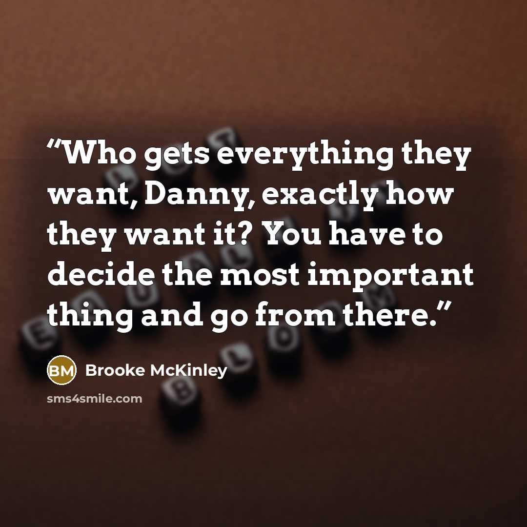 “Who gets everything they want, Danny, exactly how they want it? You have to decide the most important thing and go from there.” quote by Brooke McKinley