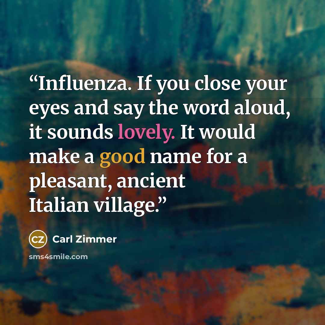 “Influenza. If you close your eyes and say the word aloud, it sounds lovely. It would make a good name for a pleasant, ancient Italian village.” quote by Carl Zimmer