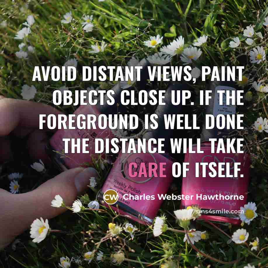 “Avoid distant views, paint objects close up. If the foreground is well done the distance will take care of itself.” quote by Charles Webster Hawthorne