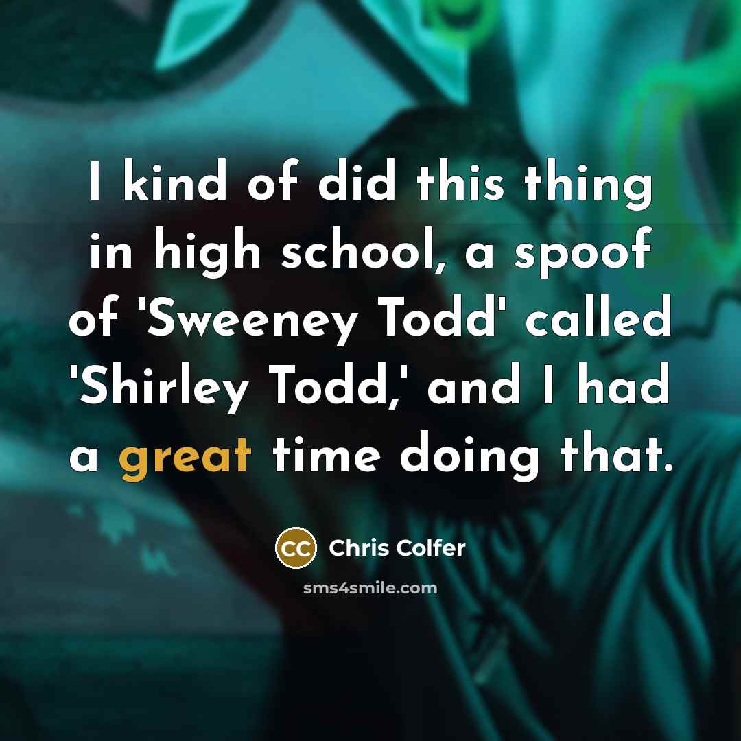 “I kind of did this thing in high school, a spoof of 'Sweeney Todd' called 'Shirley Todd,' and I had a great time doing that.” quote by Chris Colfer