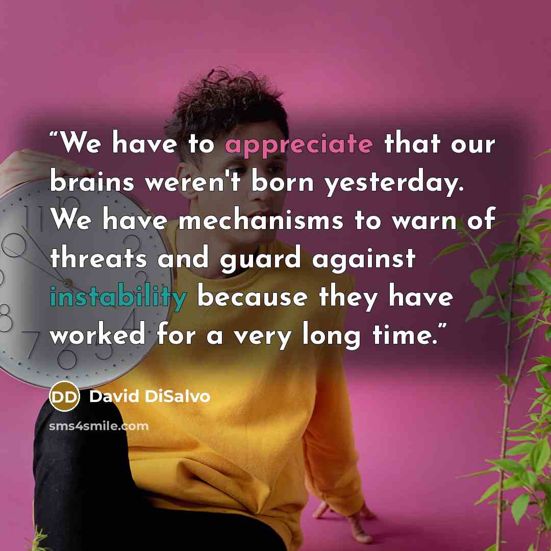 “We have to appreciate that our brains weren't born yesterday. We have mechanisms to warn of threats and guard against instability because they have worked for a very long time.” quote by David DiSalvo