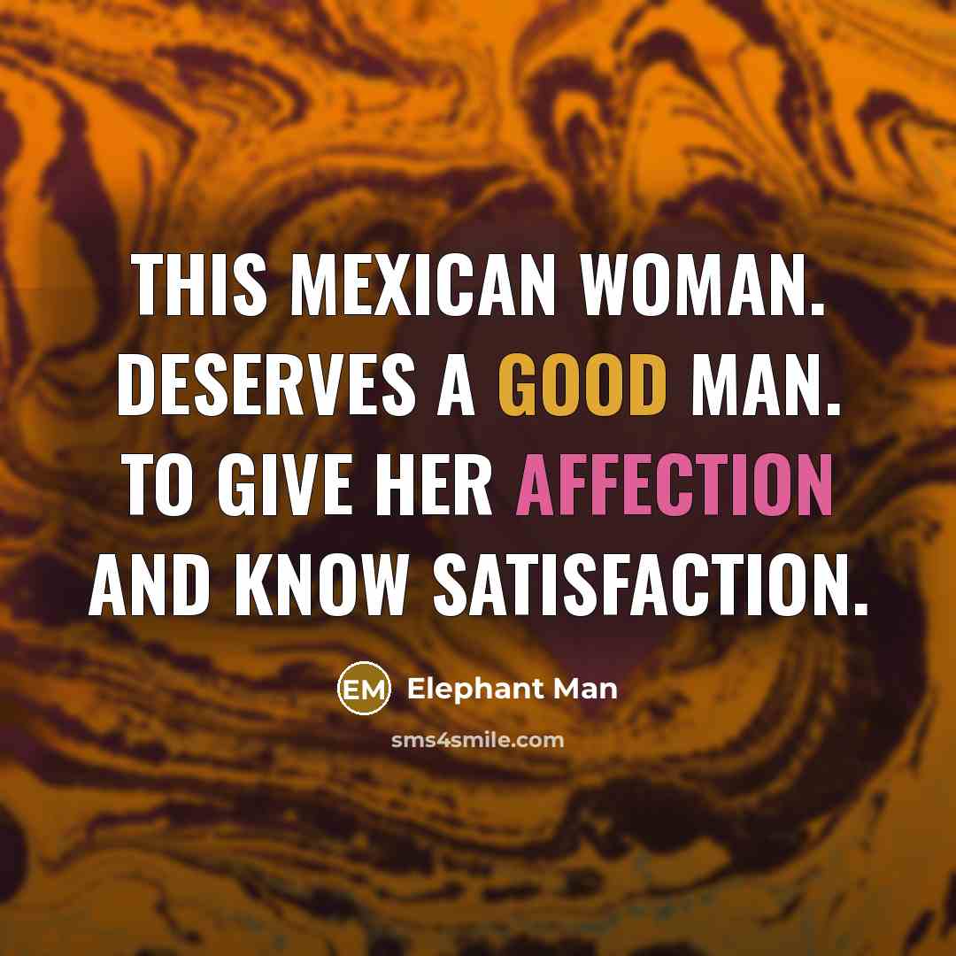 “This Mexican woman. Deserves a good man. To give her affection and know satisfaction.” quote by Elephant Man