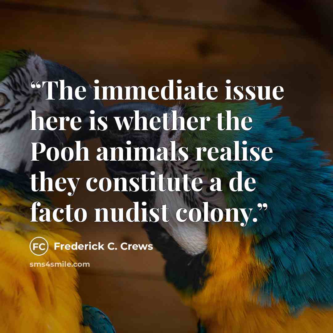 “The immediate issue here is whether the Pooh animals realise they constitute a de facto nudist colony.” quote by Frederick C. Crews