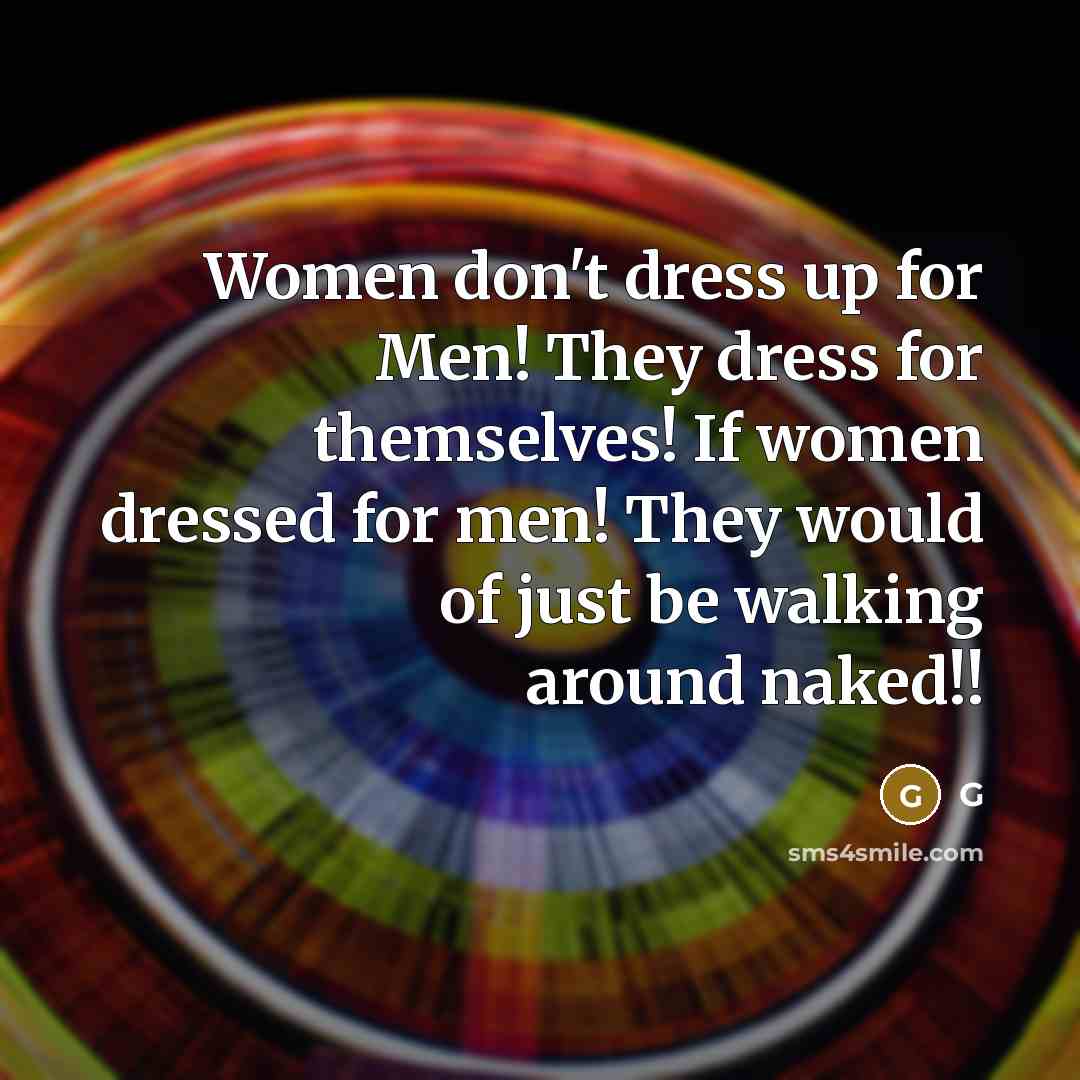 “Women don't dress up for Men! They dress for themselves! If women dressed for men! They would of just be walking around naked!!” quote by G