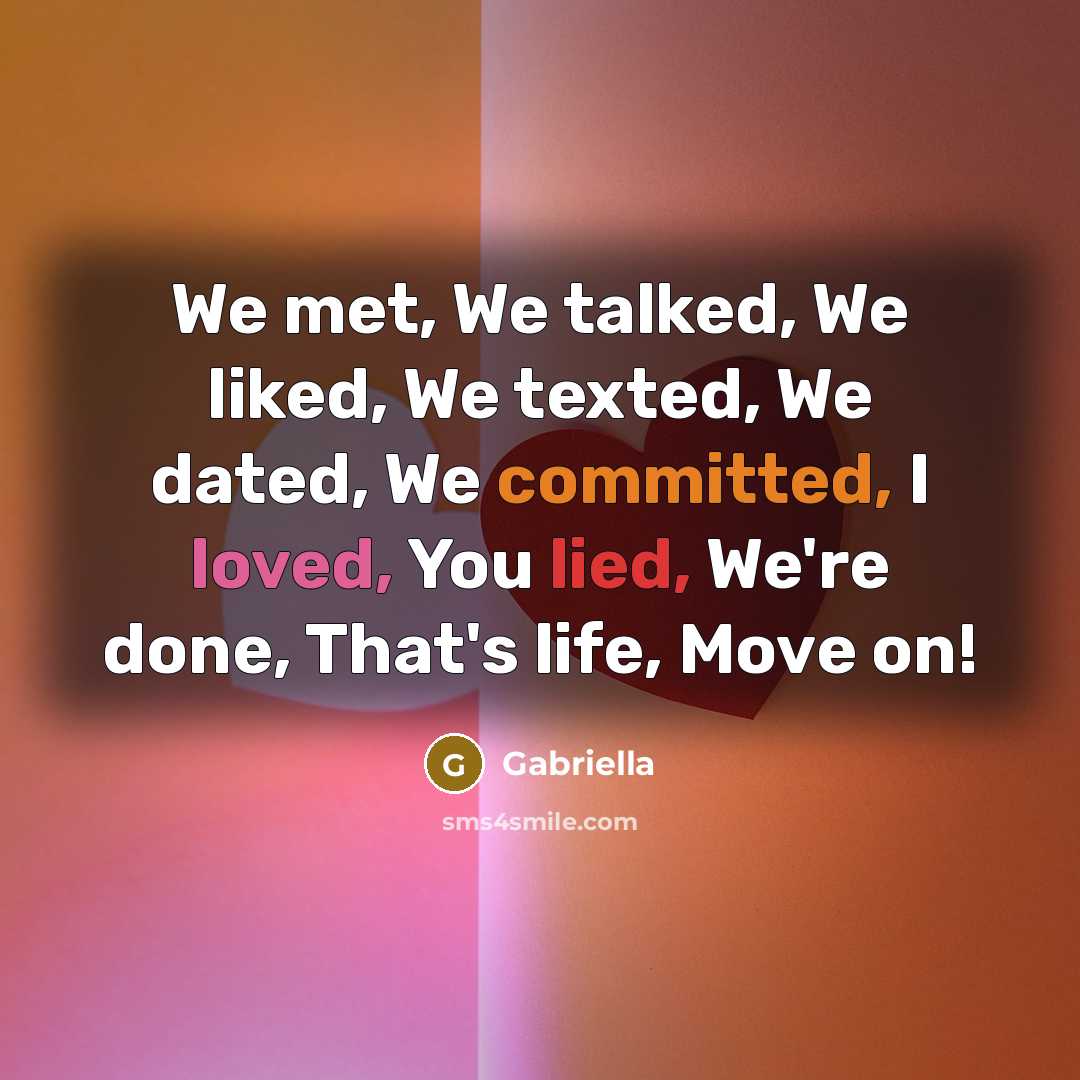 “We met, We talked, We liked, We texted, We dated, We committed, I loved, You lied, We're done, That's life, Move on!” quote by Gabriella