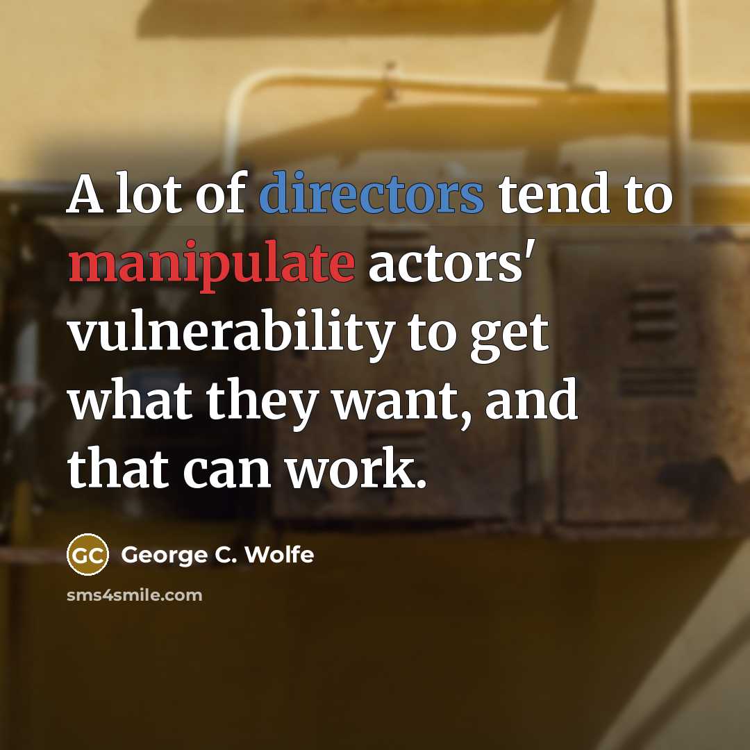 “A lot of directors tend to manipulate actors' vulnerability to get what they want, and that can work.” quote by George C. Wolfe