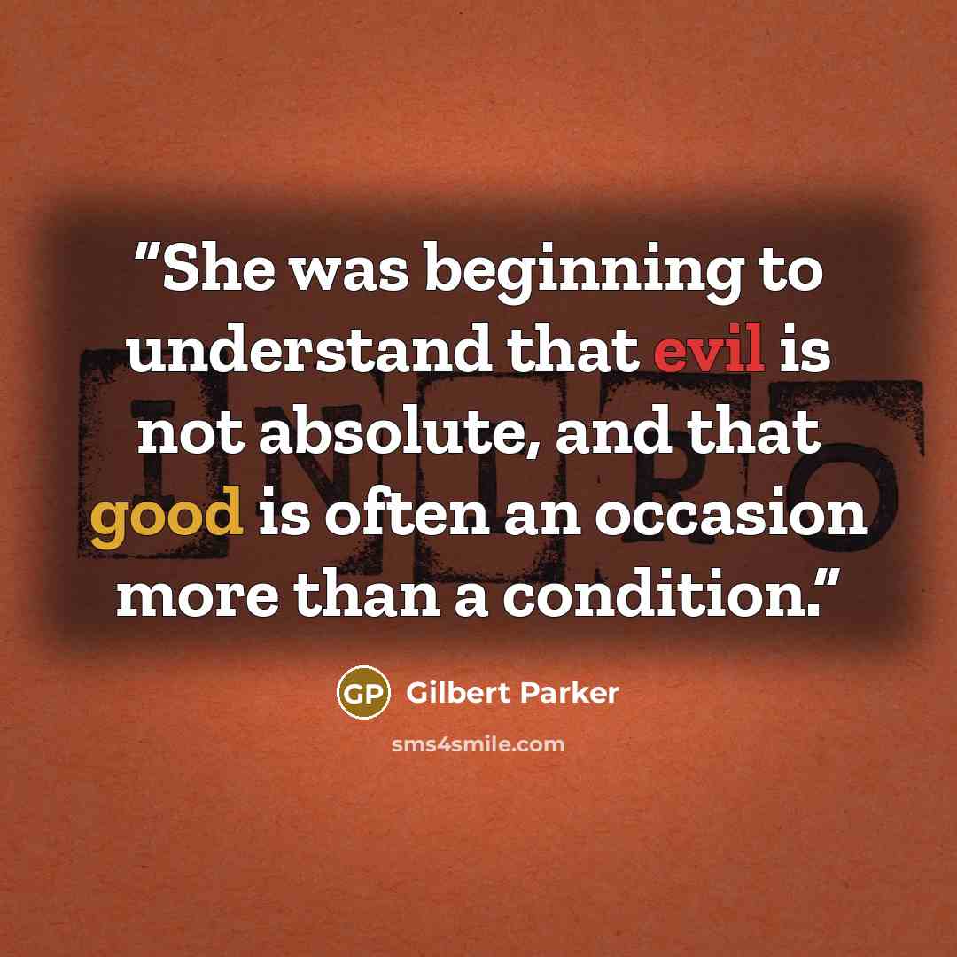 “She was beginning to understand that evil is not absolute, and that good is often an occasion more than a condition.” quote by Gilbert Parker