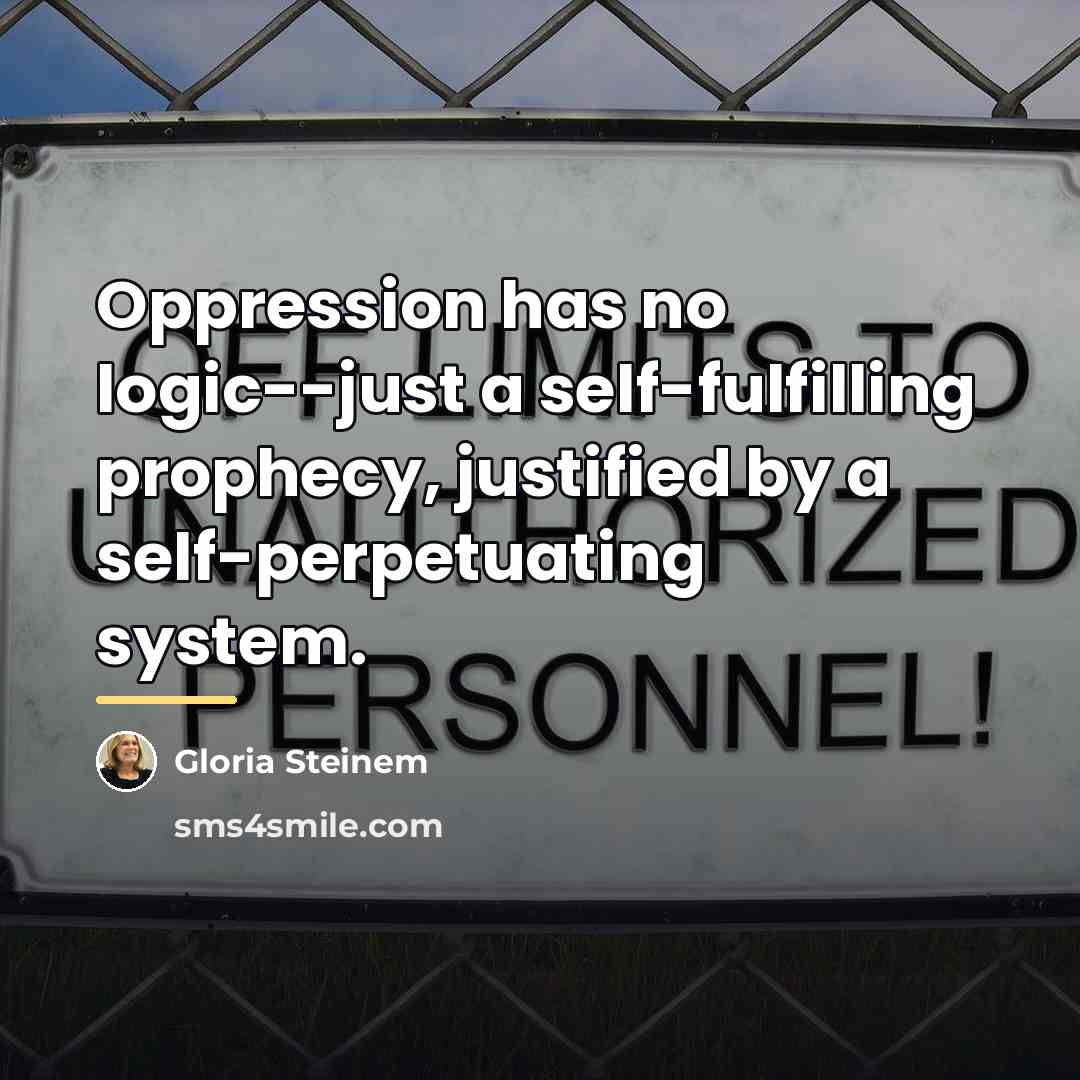 “Oppression has no logic--just a self-fulfilling prophecy, justified by a…” quote by Gloria Steinem