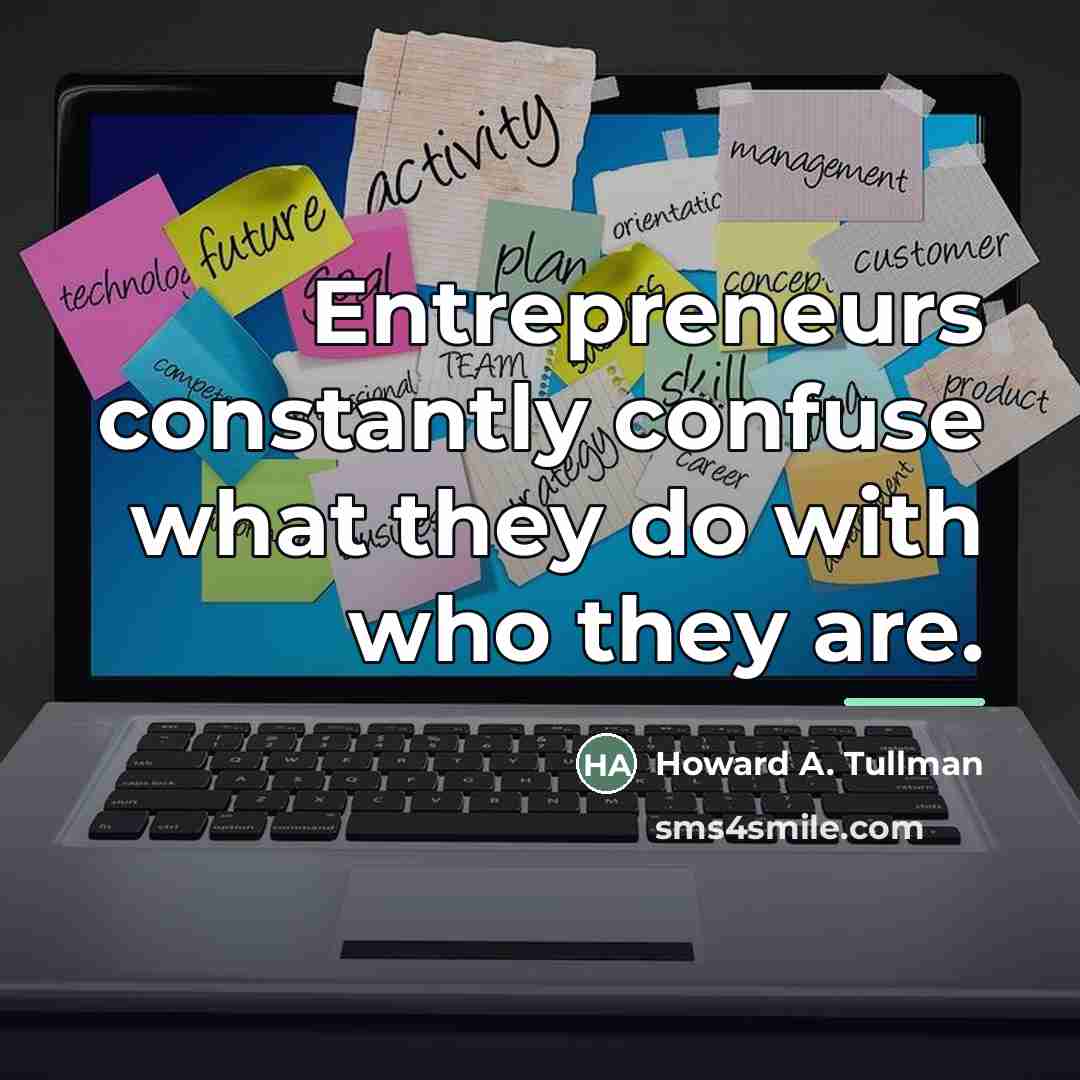 “Entrepreneurs constantly confuse what they do with who they are.…” quote by Howard A. Tullman