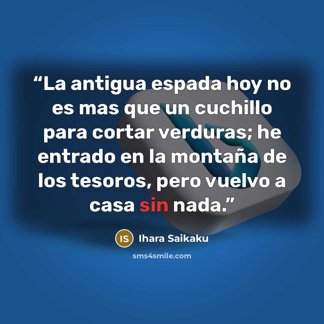 “La antigua espada hoy no es mas que un cuchillo para cortar verduras; he entrado en la montaña de los tesoros, pero vuelvo a casa sin nada.” quote by Ihara Saikaku