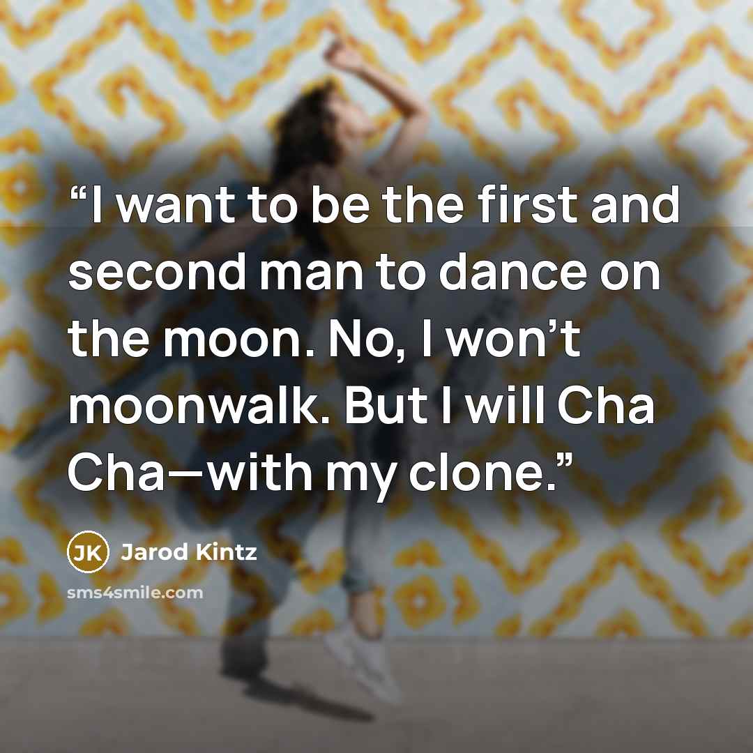 “I want to be the first and second man to dance on the moon. No, I won’t moonwalk. But I will Cha Cha—with my clone.” quote by Jarod Kintz