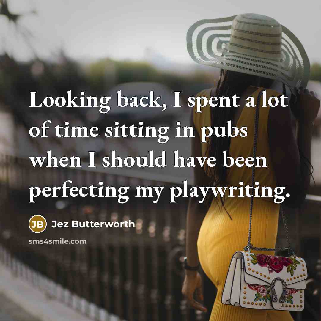 “Looking back, I spent a lot of time sitting in…” quote by Jez Butterworth