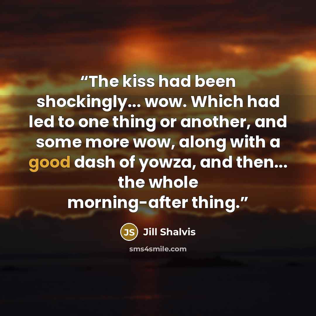 “The kiss had been shockingly... wow. Which had led to one thing or another, and some more wow, along with a good dash of yowza, and then... the whole morning-after thing.” quote by Jill Shalvis