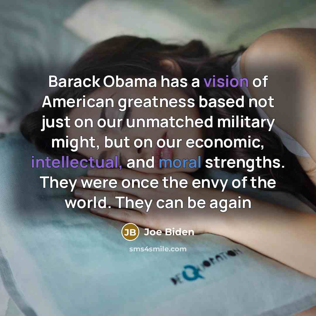 “Barack Obama has a vision of American greatness based not just on our unmatched military might, but on our economic, intellectual, and moral strengths. They were once the envy of the world. They can be again” quote by Joe Biden