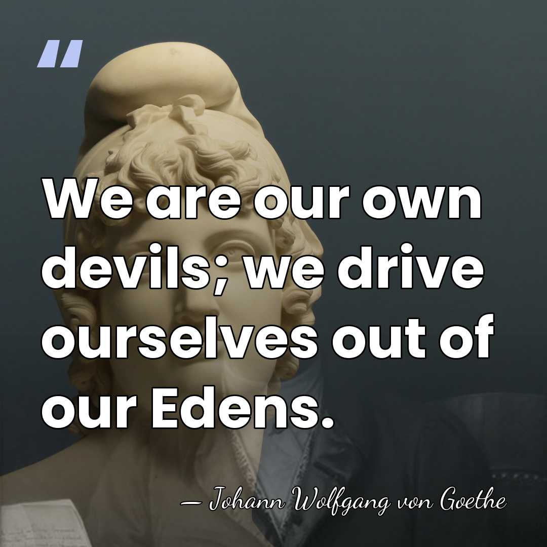 We are our own devils; we drive ourselves out of our Edens. - Johann Wolfgang von Goethe