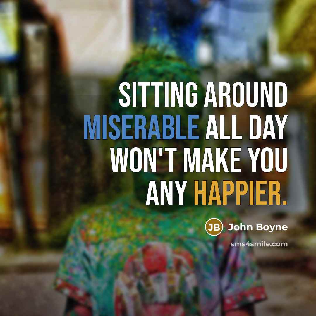 “Sitting around miserable all day won't make you any happier.” quote by John Boyne