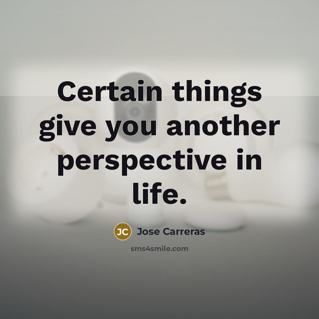 “Certain things give you another perspective in life.…” quote by Jose Carreras