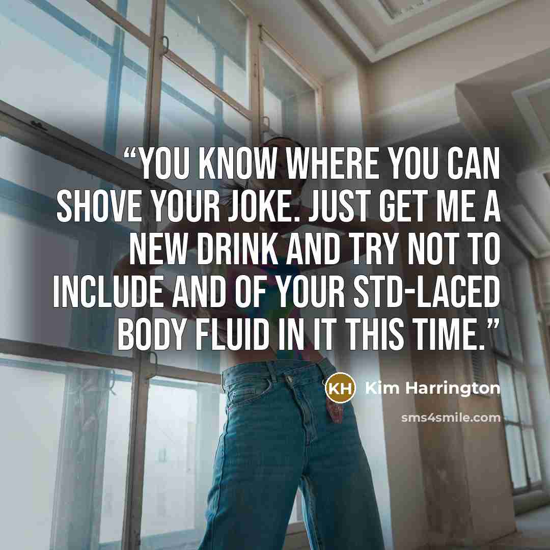 “You know where you can shove your joke. Just get me a new drink and try not to include and of your STD-laced body fluid in it this time.” quote by Kim Harrington