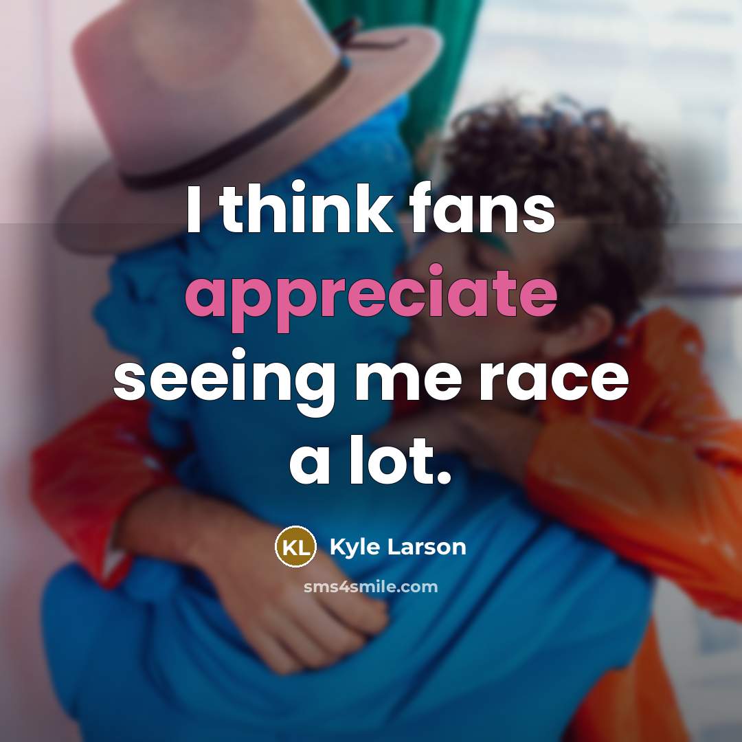 “I think fans appreciate seeing me race a lot.…” quote by Kyle Larson