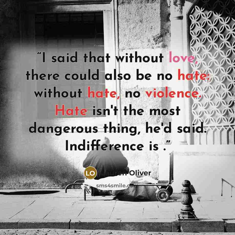 “I said that without love, there could also be no hate: without hate, no violence. Hate isn't the most dangerous thing, he'd said. Indifference is .” quote by Lauren Oliver