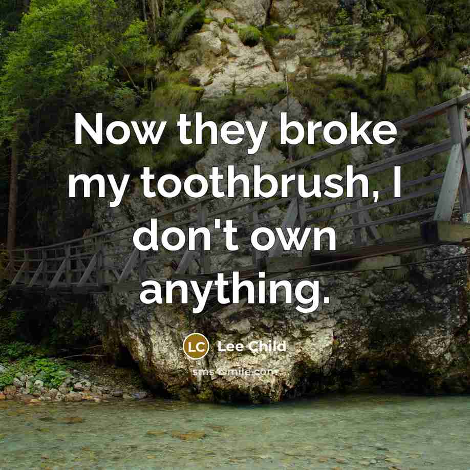 “Now they broke my toothbrush, I don't own anything.…” quote by Lee Child