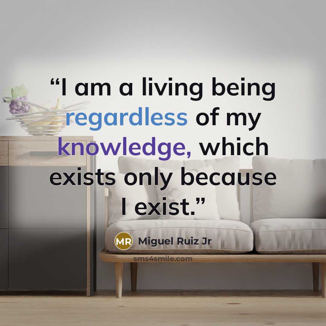 “I am a living being regardless of my knowledge, which exists only because I exist.” quote by Miguel Ruiz Jr