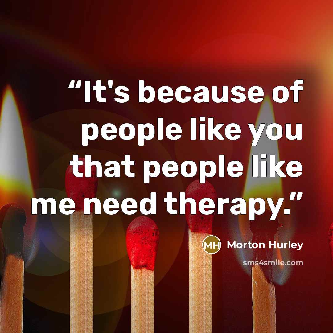 “It's because of people like you that people like me need therapy.” quote by Morton Hurley