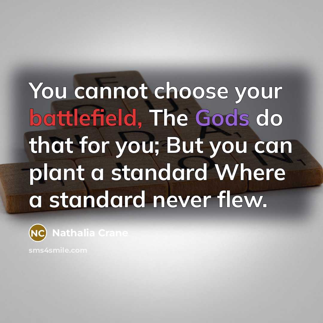 “You cannot choose your battlefield, The Gods do that for you; But you can plant a standard Where a standard never flew.” quote by Nathalia Crane