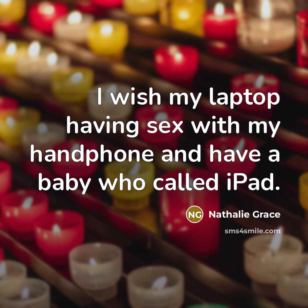 “I wish my laptop having sex with my handphone and…” quote by Nathalie Grace