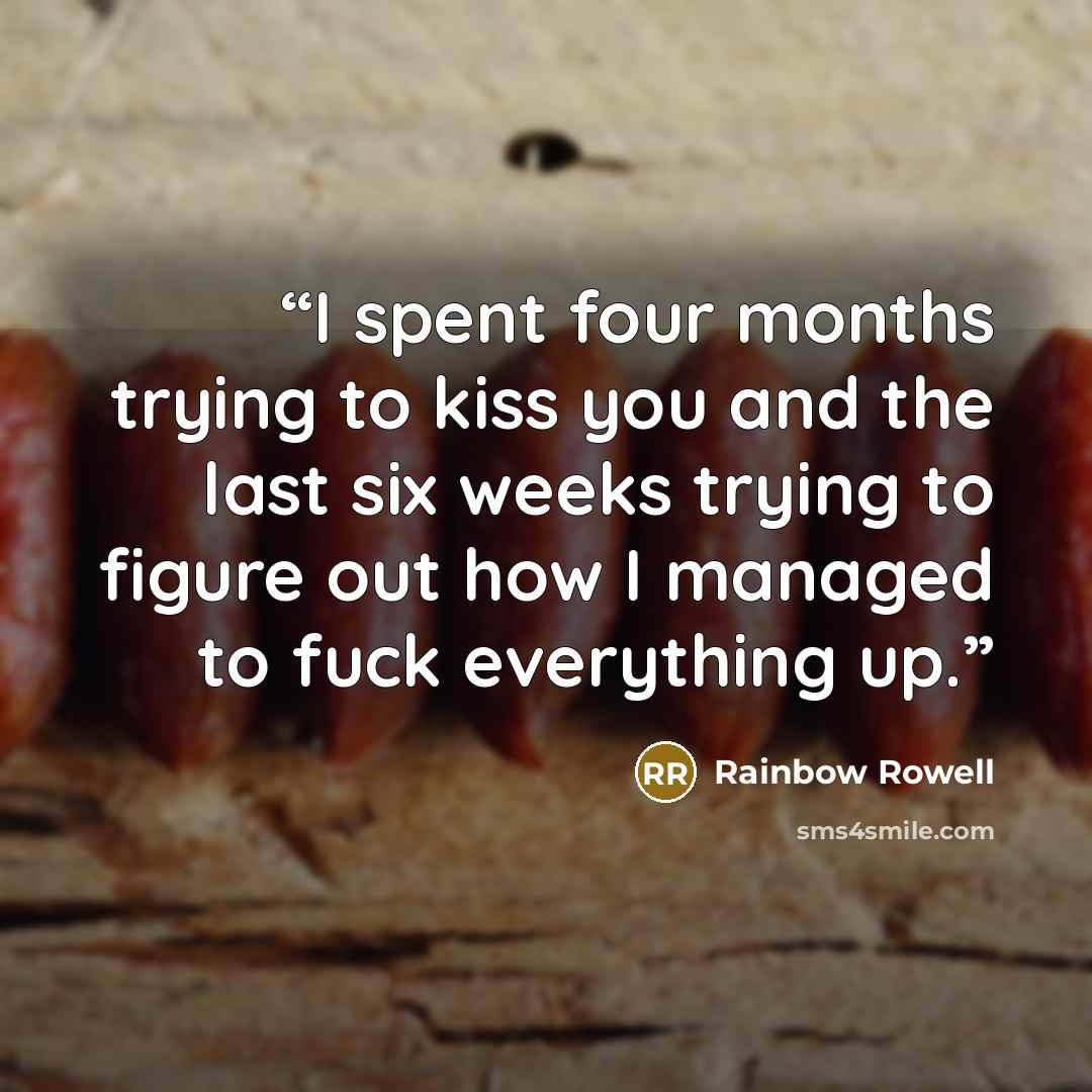 “I spent four months trying to kiss you and the last six weeks trying to figure out how I managed to fuck everything up.” quote by Rainbow Rowell