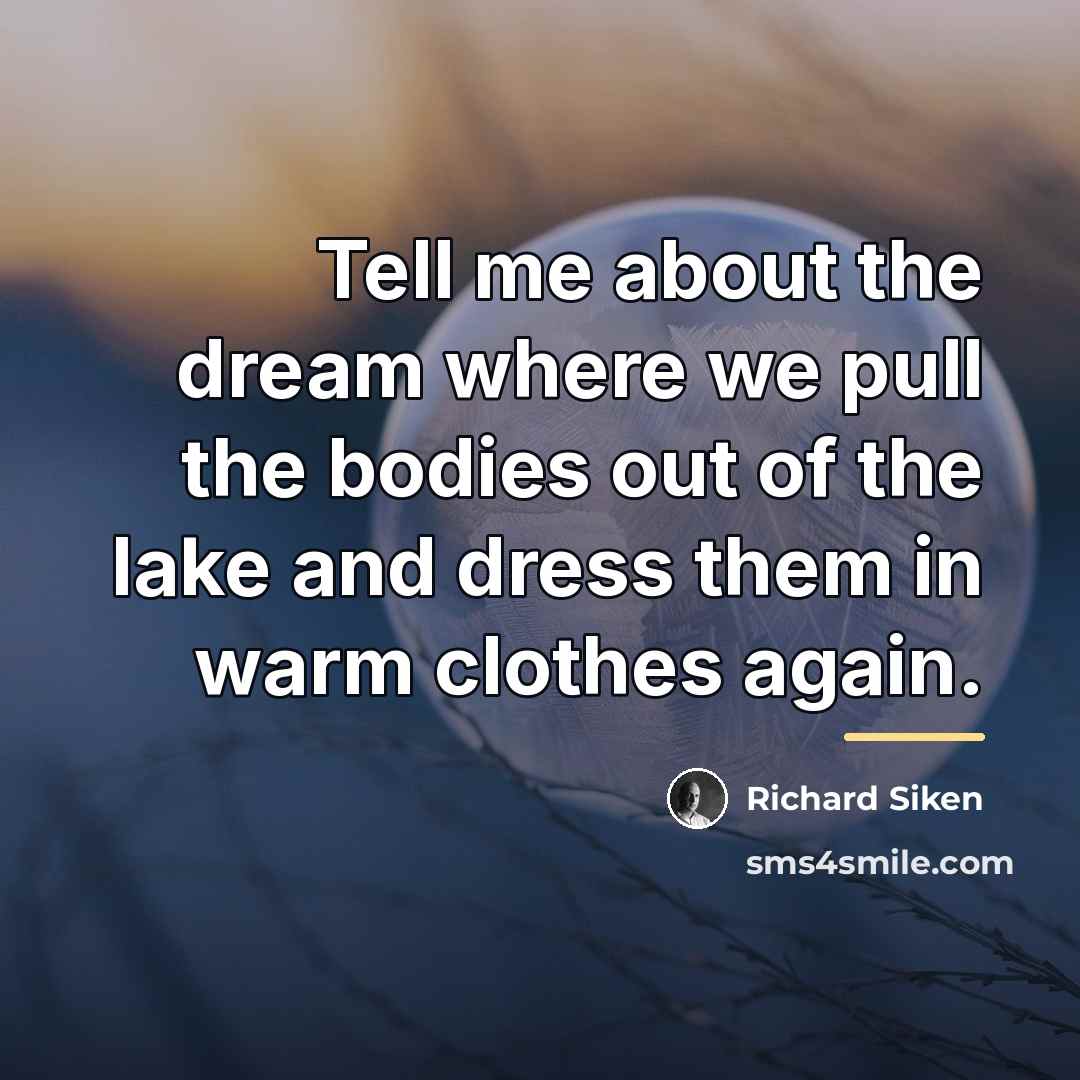 “Tell me about the dream where we pull the bodies…” quote by Richard Siken
