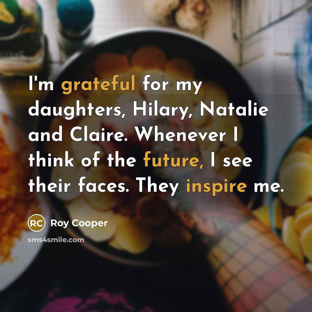 “I'm grateful for my daughters, Hilary, Natalie and Claire. Whenever I think of the future, I see their faces. They inspire me.” quote by Roy Cooper