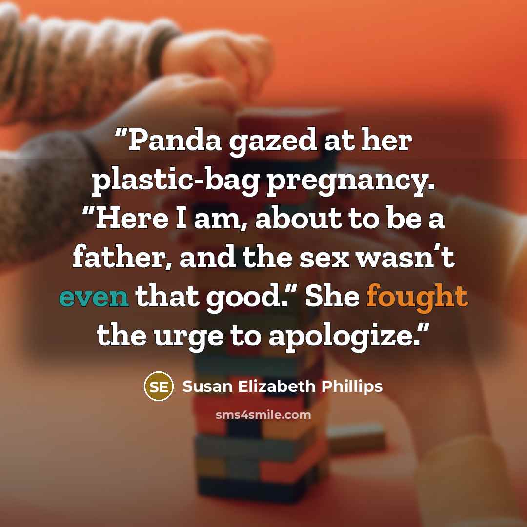 “Panda gazed at her plastic-bag pregnancy. “Here I am, about to be a father, and the sex wasn’t even that good.” She fought the urge to apologize.” quote by Susan Elizabeth Phillips