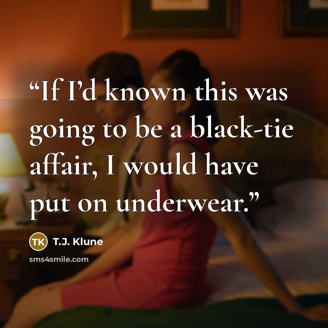 “If I’d known this was going to be a black-tie affair, I would have put on underwear.” quote by T.J. Klune