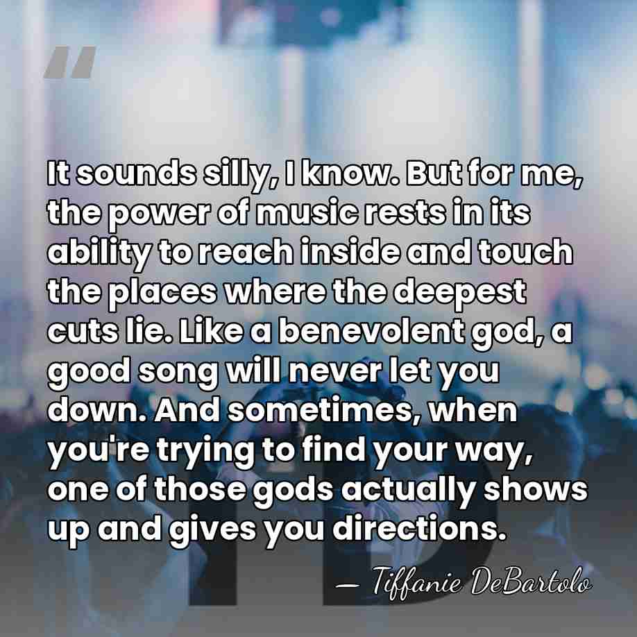 It sounds silly, I know. But for me, the power of music&hellip; - Tiffanie DeBartolo