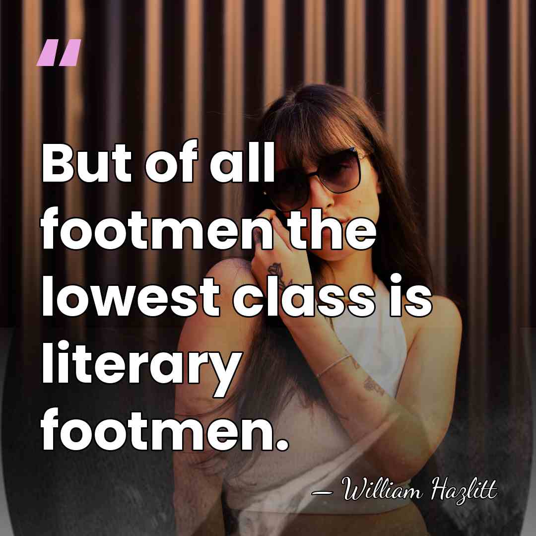But of all footmen the lowest class is literary footmen. - William Hazlitt