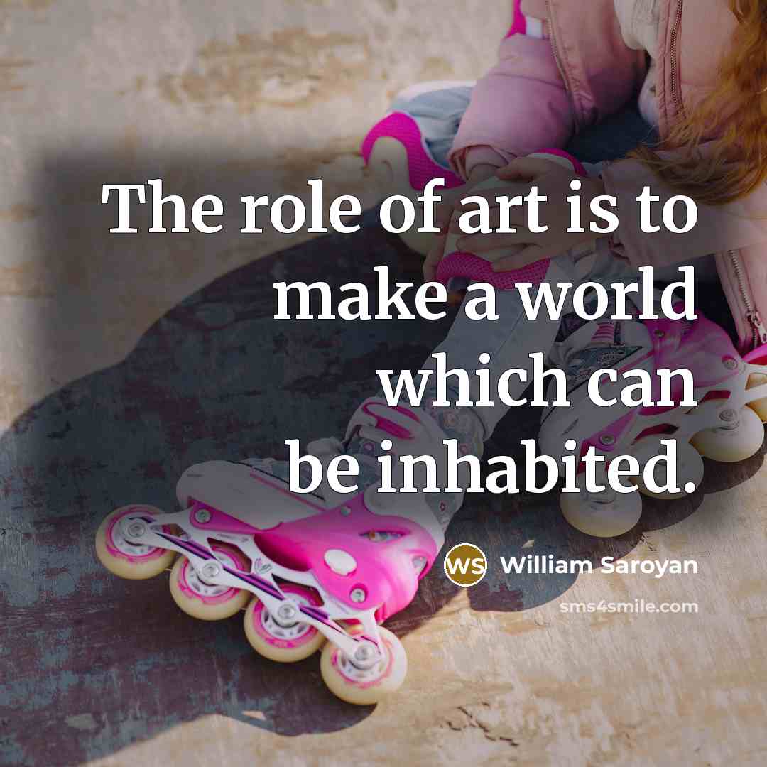 “The role of art is to make a world which…” quote by William Saroyan