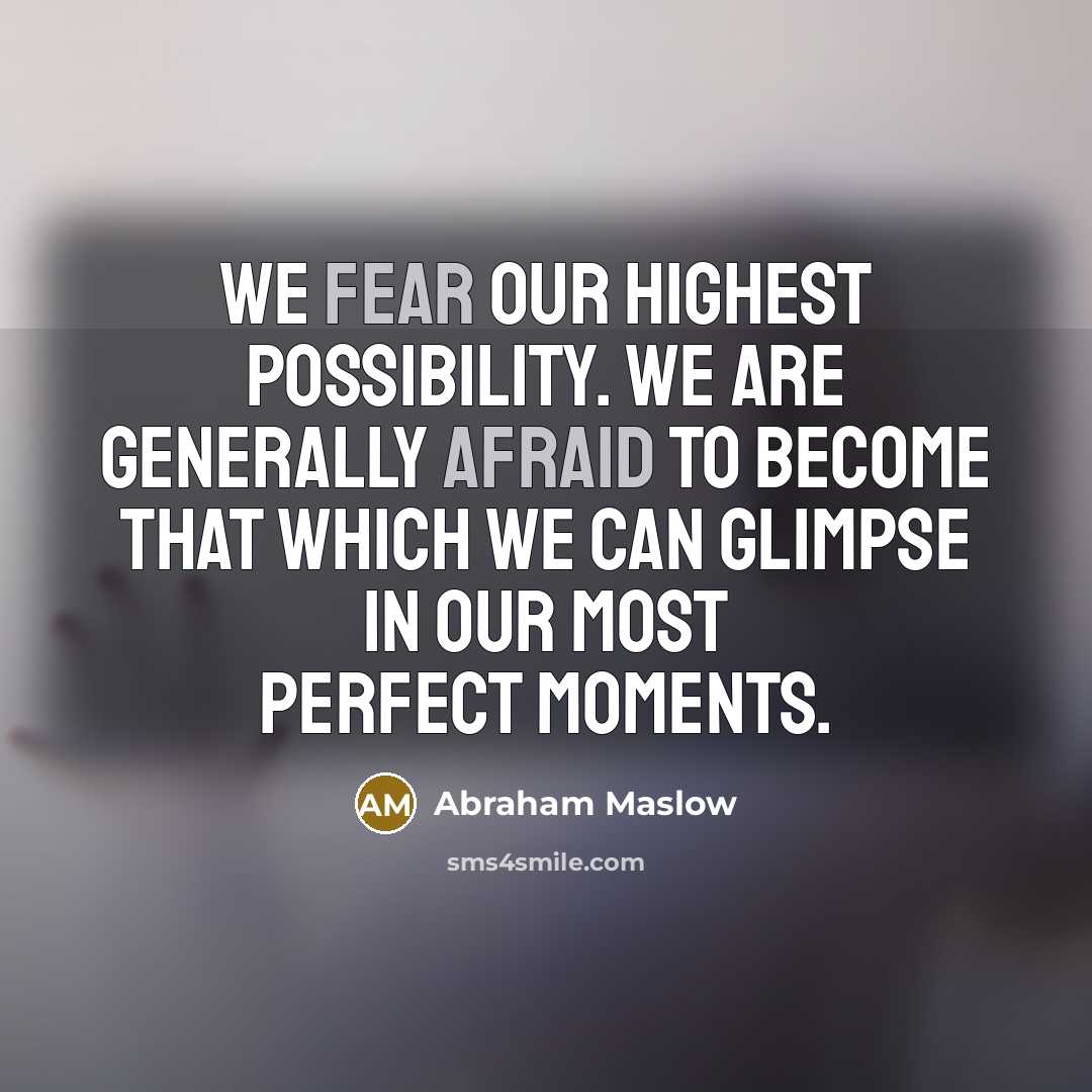 “We fear our highest possibility. We are generally afraid to become that which we can glimpse in our most perfect moments.” quote by Abraham Maslow